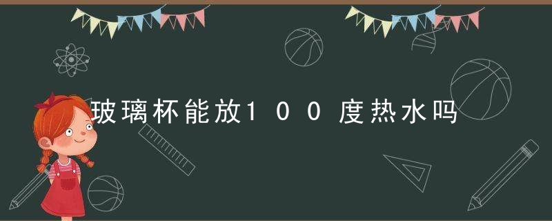 玻璃杯能放100度热水吗 玻璃杯放100度热水有什么风险